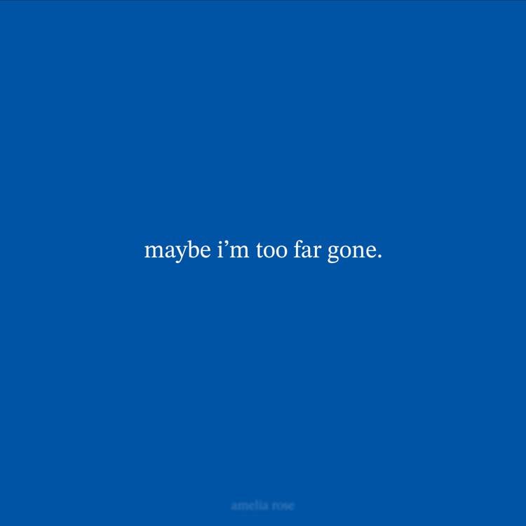 maybe i'm too far gone.